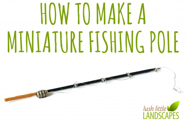 How to Make a Miniature Fishing Pole | Lush Little Landscapes